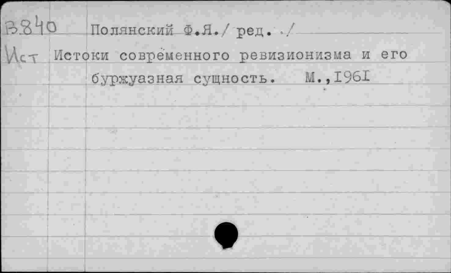 ﻿£ЯР	По лянский Ф • Я. / ред. ./
\Аст Истоки современного ревизионизма и его буржуазная сущность. М.,1961